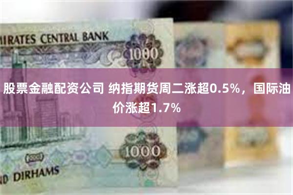 股票金融配资公司 纳指期货周二涨超0.5%，国际油价涨超1.7%