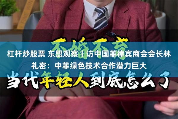 杠杆炒股票 东盟观察丨访中国菲律宾商会会长林礼密：中菲绿色技术合作潜力巨大