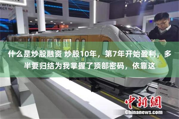 什么是炒股融资 炒股10年，第7年开始盈利，多半要归结为我掌握了顶部密码，依靠这