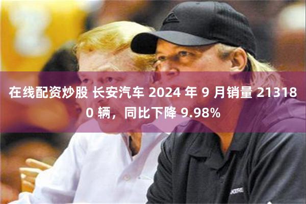 在线配资炒股 长安汽车 2024 年 9 月销量 213180 辆，同比下降 9.98%