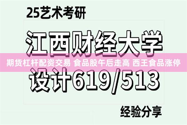 期货杠杆配资交易 食品股午后走高 西王食品涨停