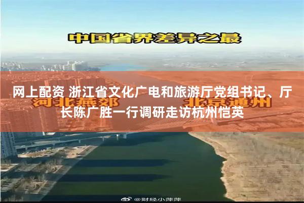 网上配资 浙江省文化广电和旅游厅党组书记、厅长陈广胜一行调研走访杭州恺英