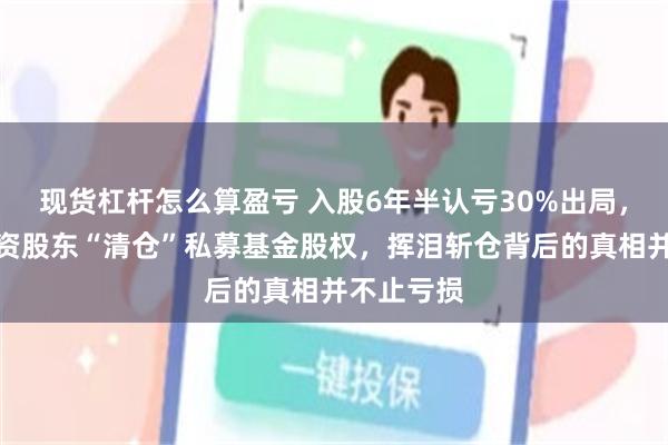 现货杠杆怎么算盈亏 入股6年半认亏30%出局，又一家国资股东“清仓”私募基金股权，挥泪斩仓背后的真相并不止亏损