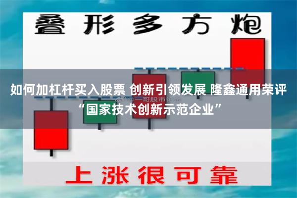 如何加杠杆买入股票 创新引领发展 隆鑫通用荣评“国家技术创新示范企业”