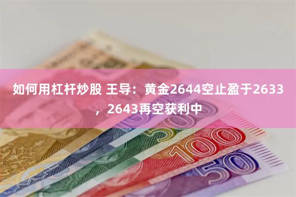 如何用杠杆炒股 王导：黄金2644空止盈于2633，2643再空获利中