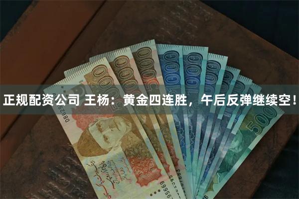 正规配资公司 王杨：黄金四连胜，午后反弹继续空！