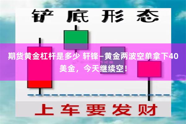 期货黄金杠杆是多少 轩锋—黄金两波空单拿下40美金，今天继续空！