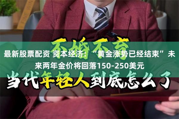 最新股票配资 资本经济：“黄金涨势已经结束” 未来两年金价将回落150-250美元