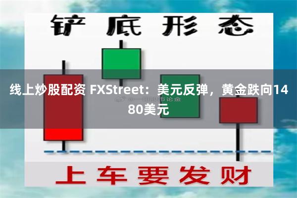 线上炒股配资 FXStreet：美元反弹，黄金跌向1480美元