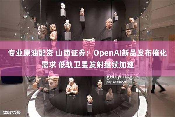 专业原油配资 山西证券：OpenAI新品发布催化需求 低轨卫星发射继续加速