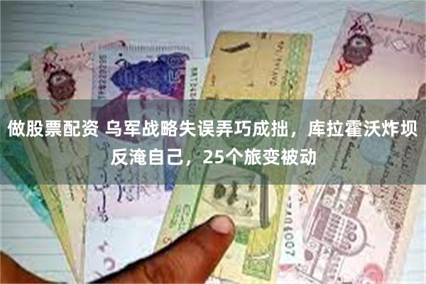 做股票配资 乌军战略失误弄巧成拙，库拉霍沃炸坝反淹自己，25个旅变被动