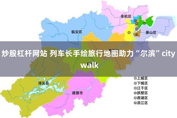 炒股杠杆网站 列车长手绘旅行地图助力“尔滨”city walk