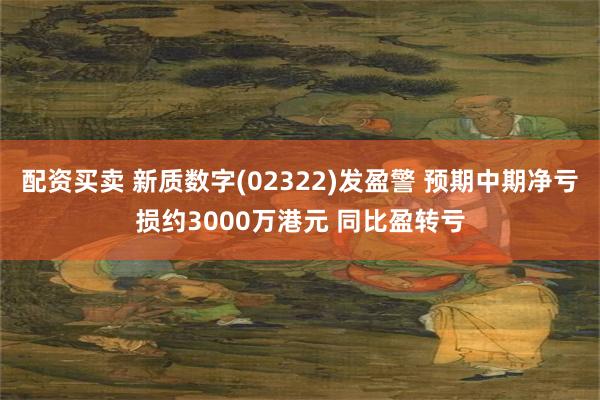 配资买卖 新质数字(02322)发盈警 预期中期净亏损约3000万港元 同比盈转亏