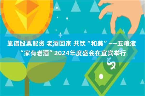 靠谱股票配资 老酒回家 共饮“和美”——五粮液 “家有老酒”2024年度盛会在宜宾举行