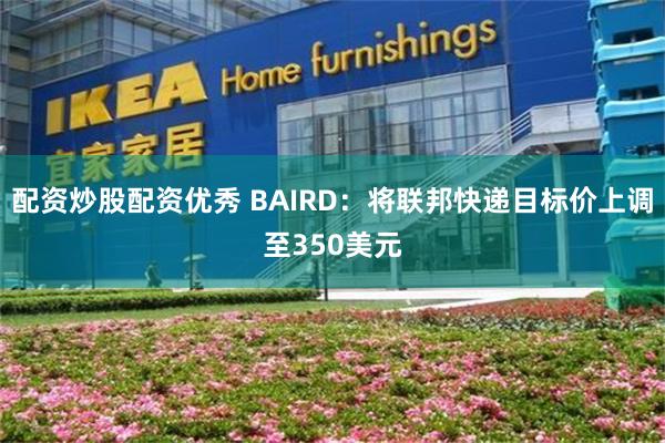 配资炒股配资优秀 BAIRD：将联邦快递目标价上调至350美元