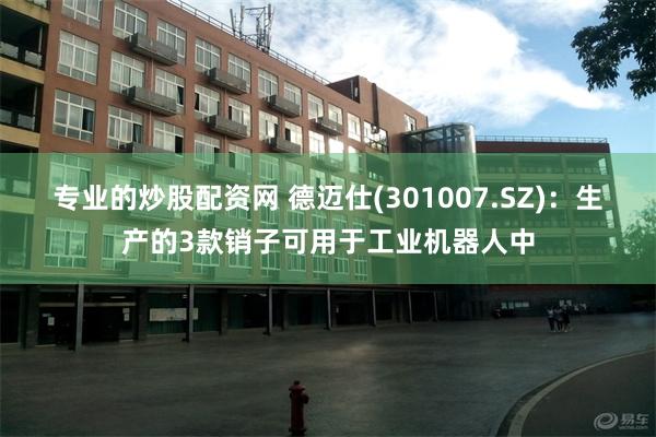 专业的炒股配资网 德迈仕(301007.SZ)：生产的3款销子可用于工业机器人中