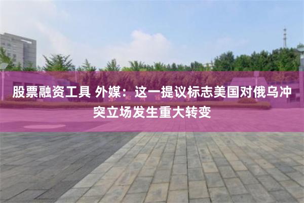 股票融资工具 外媒：这一提议标志美国对俄乌冲突立场发生重大转变