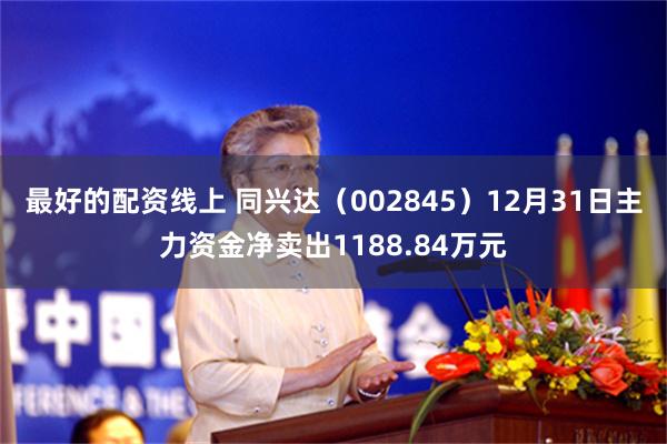 最好的配资线上 同兴达（002845）12月31日主力资金净卖出1188.84万元