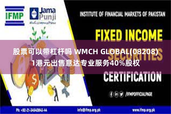 股票可以带杠杆吗 WMCH GLOBAL(08208)1港元出售意达专业服务40%股权