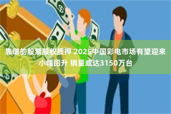 靠谱的股票股权质押 2025中国彩电市场有望迎来小幅回升 销量或达3150万台