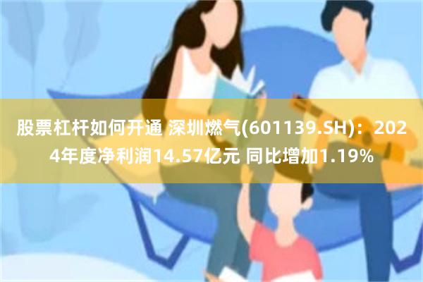 股票杠杆如何开通 深圳燃气(601139.SH)：2024年度净利润14.57亿元 同比增加1.19%