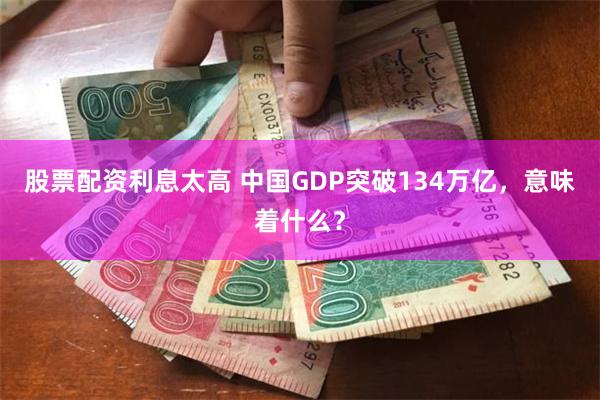 股票配资利息太高 中国GDP突破134万亿，意味着什么？