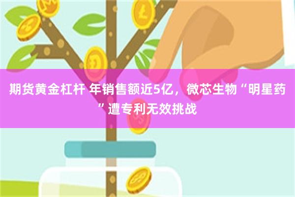 期货黄金杠杆 年销售额近5亿，微芯生物“明星药”遭专利无效挑战