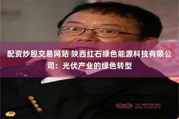 配资炒股交易网站 陕西红石绿色能源科技有限公司：光伏产业的绿色转型