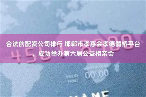 合法的配资公司排行 邯郸市孝慈会孝德鹊桥平台，成功举办第六届公益相亲会