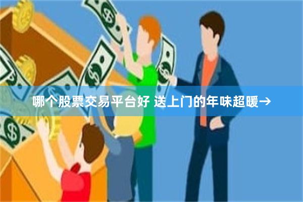 哪个股票交易平台好 送上门的年味超暖→