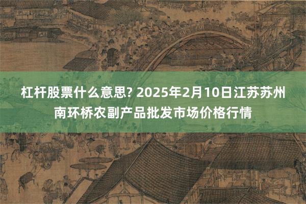 杠杆股票什么意思? 2025年2月10日江苏苏州南环桥农副产品批发市场价格行情