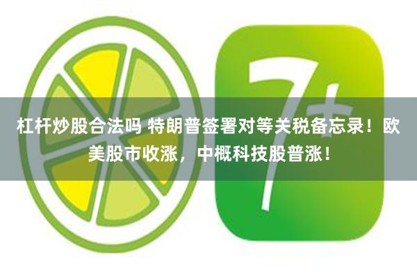 杠杆炒股合法吗 特朗普签署对等关税备忘录！欧美股市收涨，中概科技股普涨！