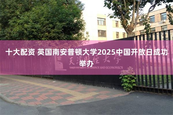 十大配资 英国南安普顿大学2025中国开放日成功举办