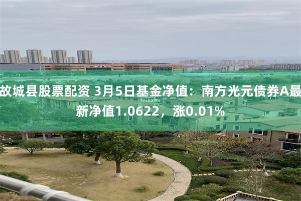 故城县股票配资 3月5日基金净值：南方光元债券A最新净值1.0622，涨0.01%