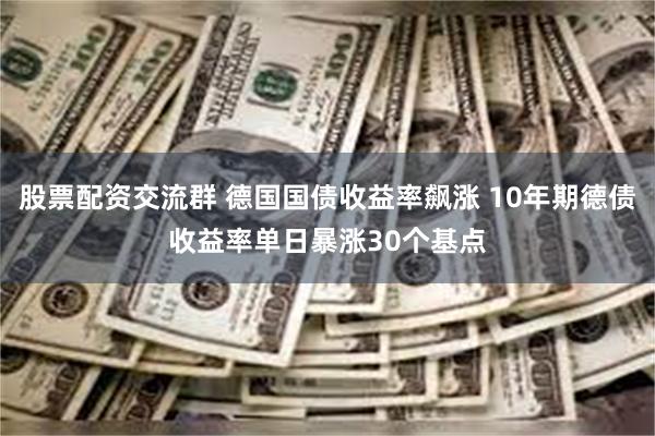 股票配资交流群 德国国债收益率飙涨 10年期德债收益率单日暴涨30个基点