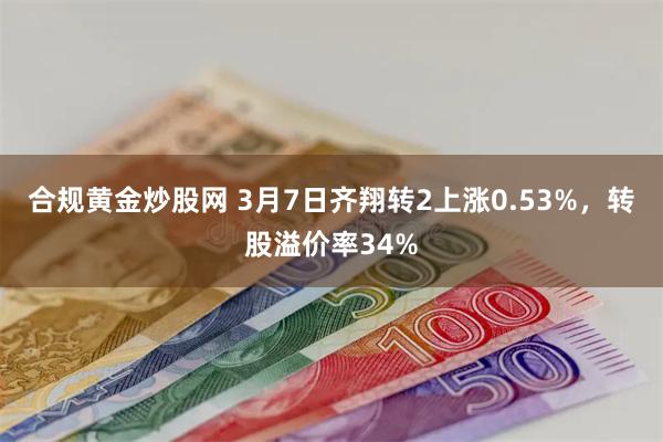 合规黄金炒股网 3月7日齐翔转2上涨0.53%，转股溢价率34%