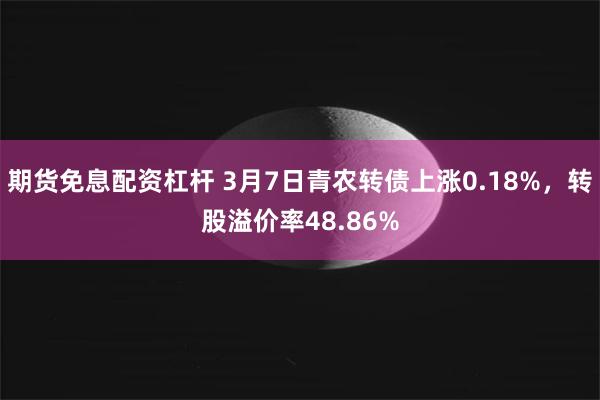 期货免息配资杠杆 3月7日青农转债上涨0.18%，转股溢价率48.86%